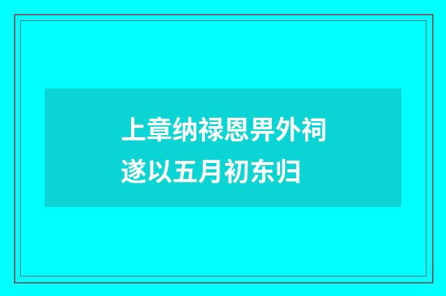 上章纳禄恩畀外祠遂以五月初东归