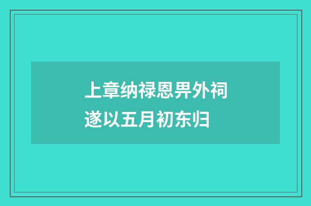 上章纳禄恩畀外祠遂以五月初东归