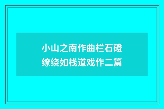 小山之南作曲栏石磴缭绕如栈道戏作二篇