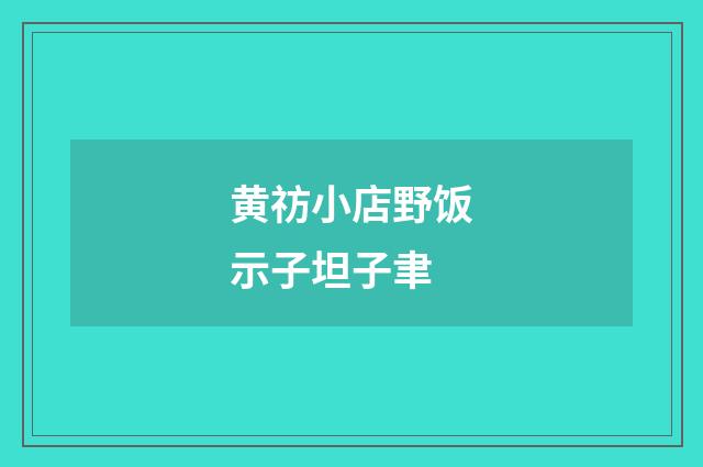 黄祊小店野饭示子坦子聿