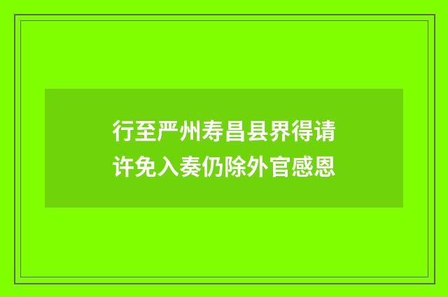 行至严州寿昌县界得请许免入奏仍除外官感恩
