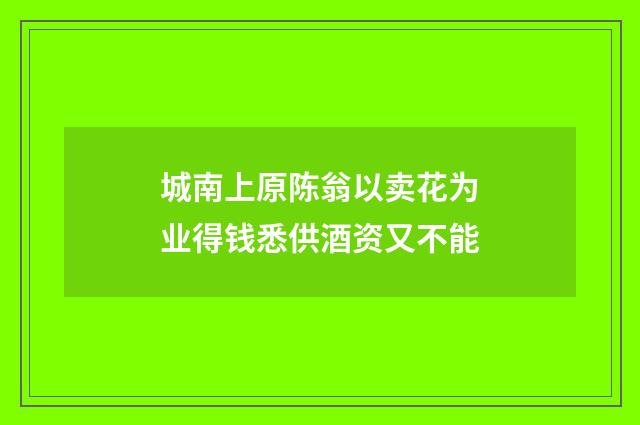城南上原陈翁以卖花为业得钱悉供酒资又不能