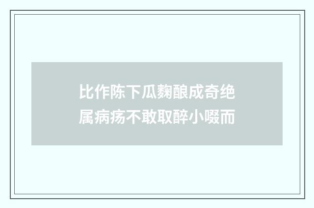 比作陈下瓜麴酿成奇绝属病疡不敢取醉小啜而