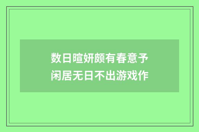 数日暄妍颇有春意予闲居无日不出游戏作