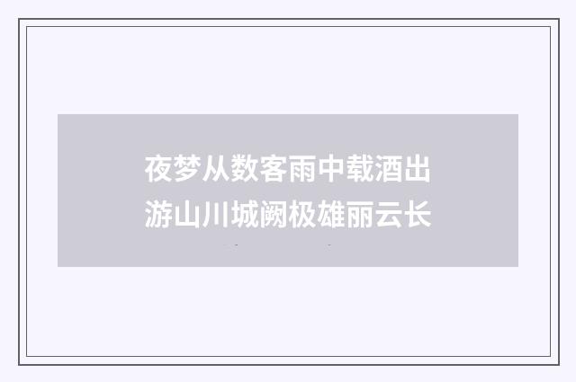 夜梦从数客雨中载酒出游山川城阙极雄丽云长