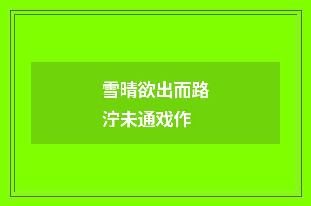 雪晴欲出而路泞未通戏作