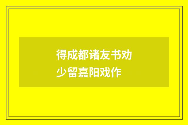 得成都诸友书劝少留嘉阳戏作