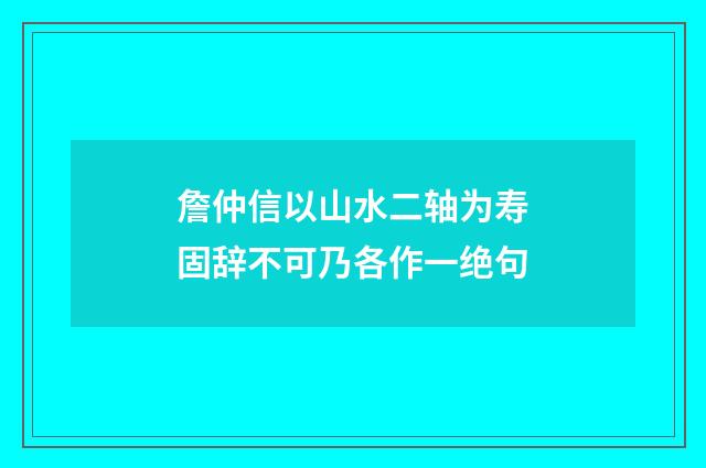 詹仲信以山水二轴为寿固辞不可乃各作一绝句