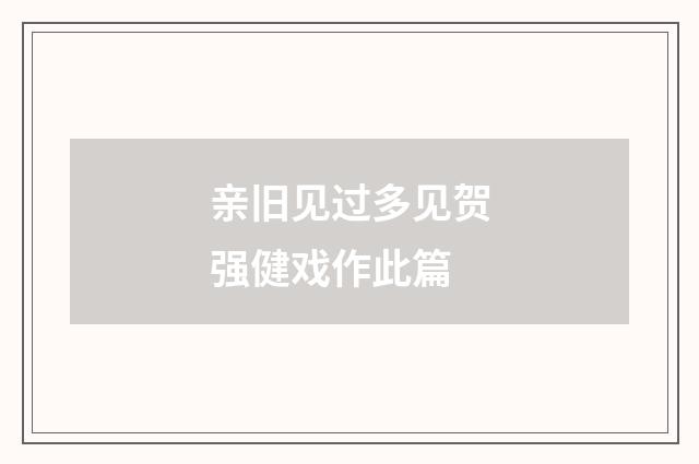 亲旧见过多见贺强健戏作此篇