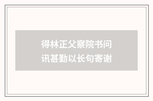 得林正父察院书问讯甚勤以长句寄谢