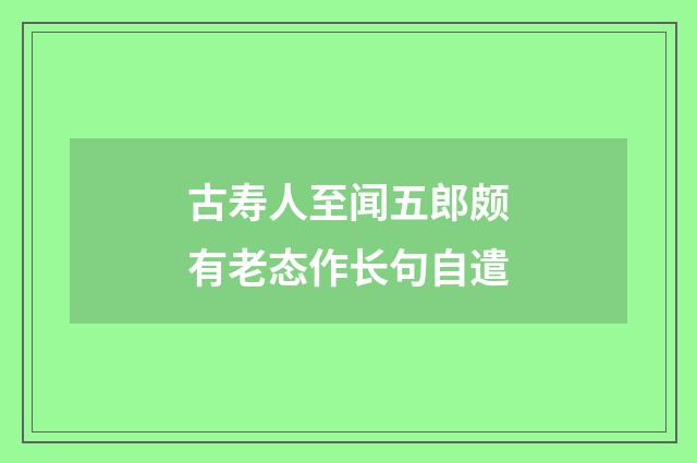 古寿人至闻五郎颇有老态作长句自遣