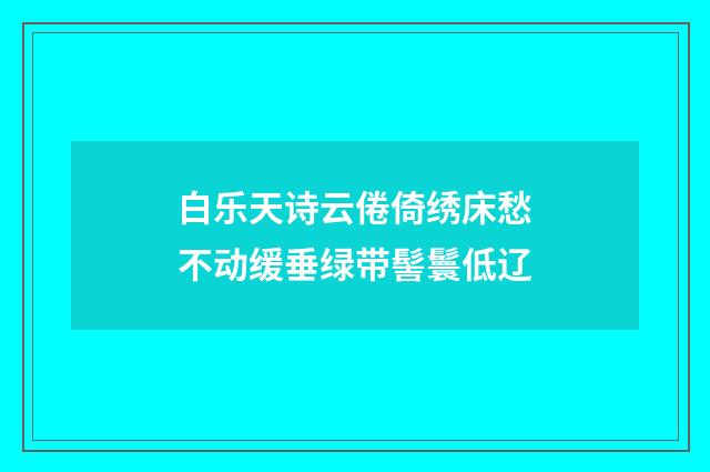 白乐天诗云倦倚绣床愁不动缓垂绿带髻鬟低辽