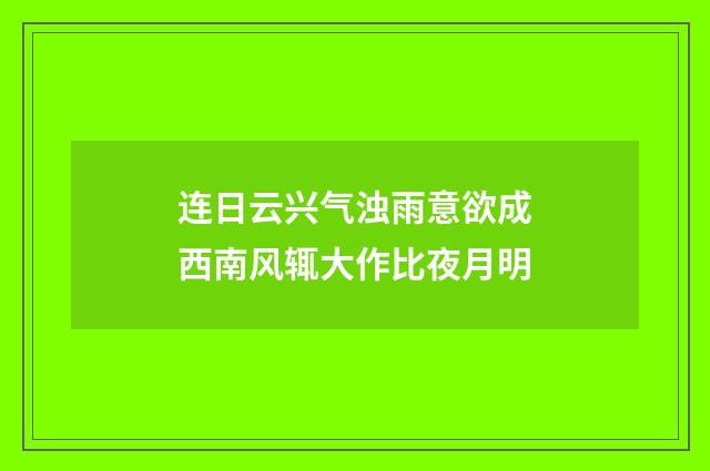 连日云兴气浊雨意欲成西南风辄大作比夜月明