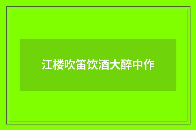 江楼吹笛饮酒大醉中作