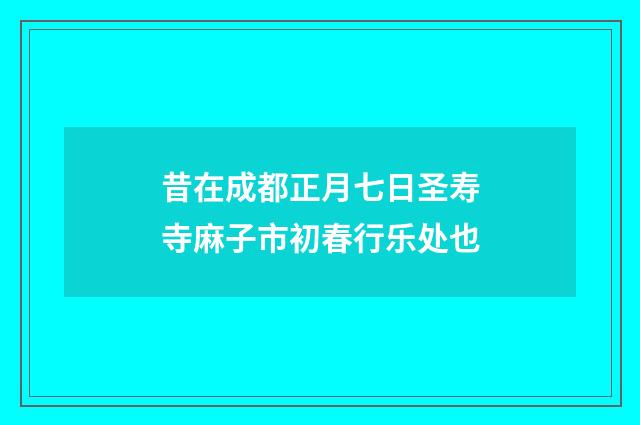 昔在成都正月七日圣寿寺麻子市初春行乐处也