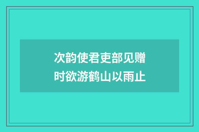 次韵使君吏部见赠时欲游鹤山以雨止