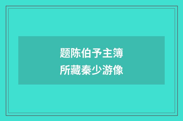 题陈伯予主簿所藏秦少游像