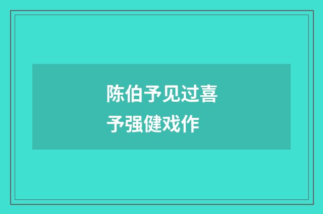 陈伯予见过喜予强健戏作