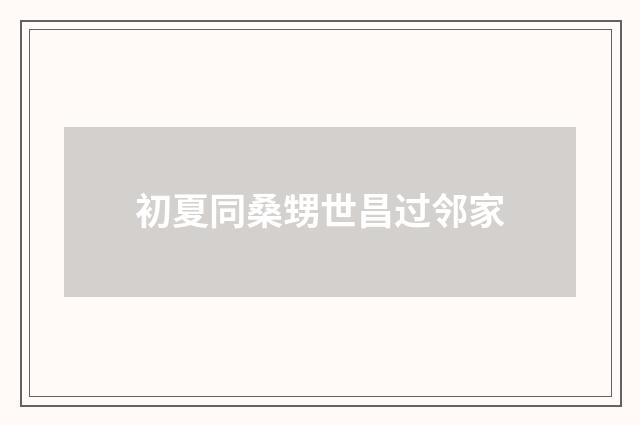 初夏同桑甥世昌过邻家