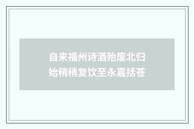 自来福州诗酒殆废北归始稍稍复饮至永嘉括苍