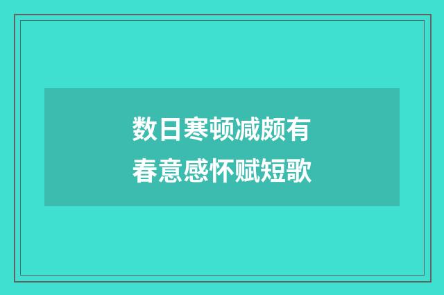 数日寒顿减颇有春意感怀赋短歌