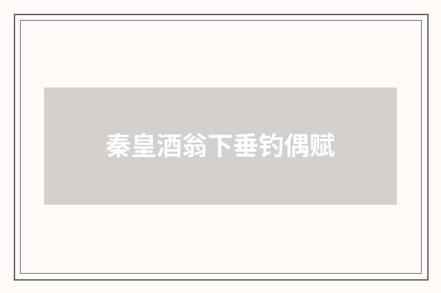 秦皇酒翁下垂钓偶赋