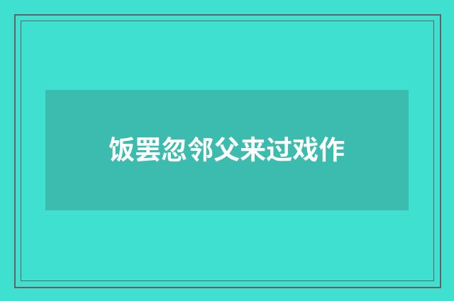 饭罢忽邻父来过戏作