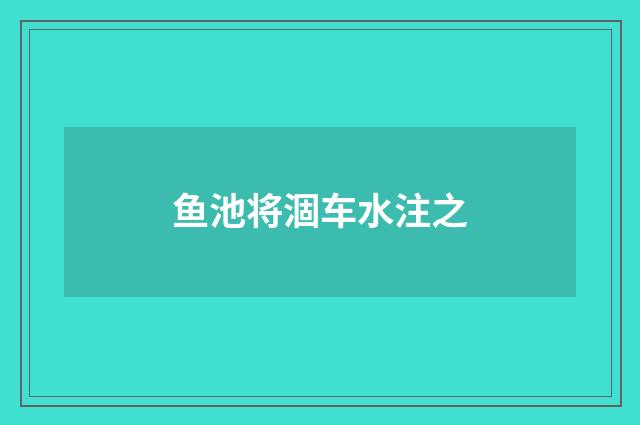 鱼池将涸车水注之