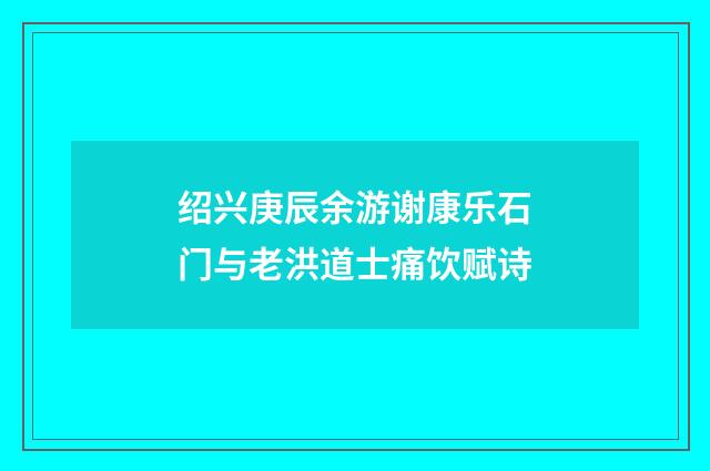 绍兴庚辰余游谢康乐石门与老洪道士痛饮赋诗