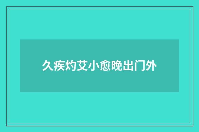 久疾灼艾小愈晚出门外