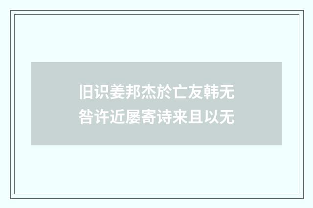 旧识姜邦杰於亡友韩无咎许近屡寄诗来且以无