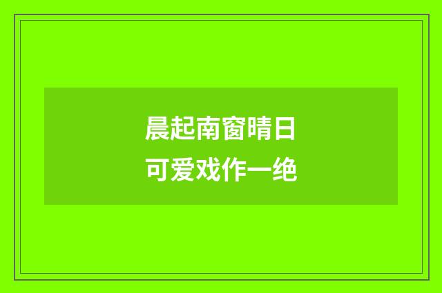 晨起南窗晴日可爱戏作一绝