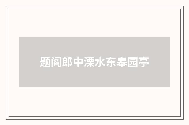 题阎郎中溧水东皋园亭