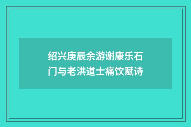 绍兴庚辰余游谢康乐石门与老洪道士痛饮赋诗