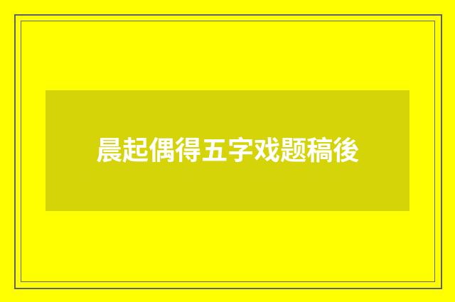 晨起偶得五字戏题稿後