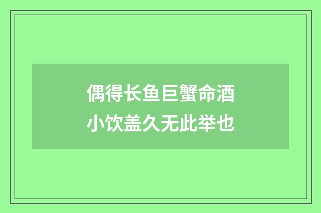 偶得长鱼巨蟹命酒小饮盖久无此举也
