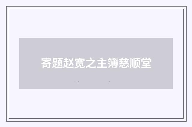 寄题赵宽之主簿慈顺堂