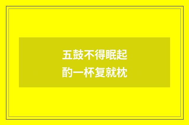 五鼓不得眠起酌一杯复就枕