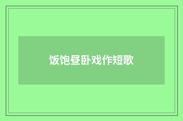 饭饱昼卧戏作短歌