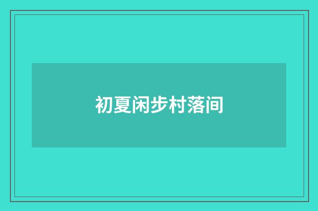 初夏闲步村落间