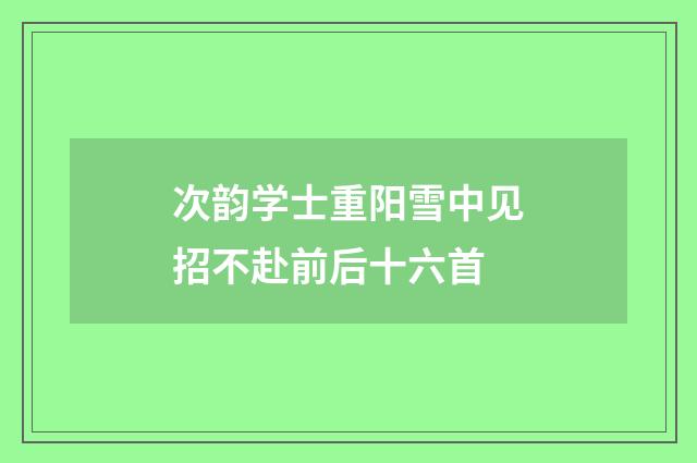 次韵学士重阳雪中见招不赴前后十六首