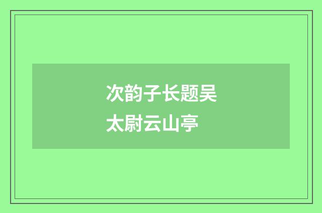 次韵子长题吴太尉云山亭