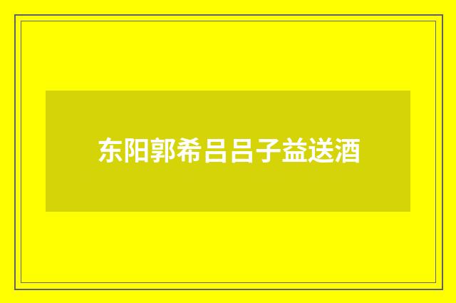 东阳郭希吕吕子益送酒