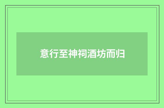 意行至神祠酒坊而归