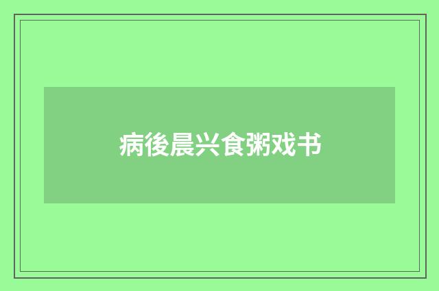 病後晨兴食粥戏书