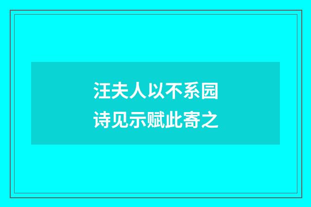 汪夫人以不系园诗见示赋此寄之