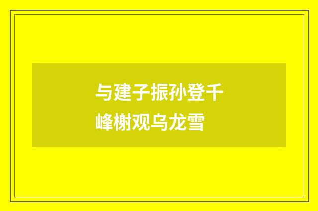 与建子振孙登千峰榭观乌龙雪