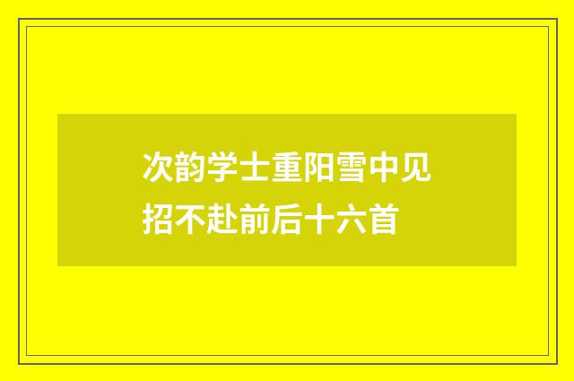 次韵学士重阳雪中见招不赴前后十六首