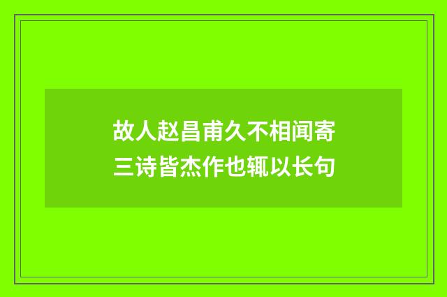故人赵昌甫久不相闻寄三诗皆杰作也辄以长句