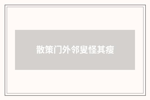 散策门外邻叟怪其瘦